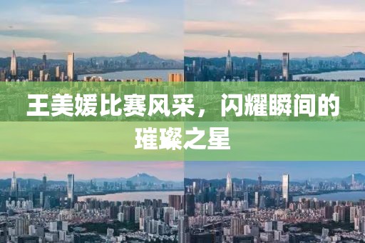 王美媛比赛风采，闪耀瞬间的璀璨之星