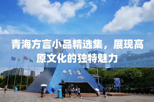 青海方言小品精选集，展现高原文化的独特魅力