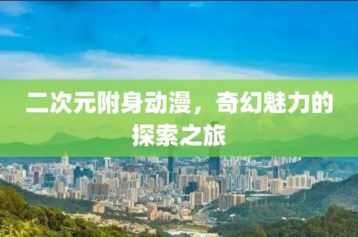 二次元附身动漫，奇幻魅力的探索之旅