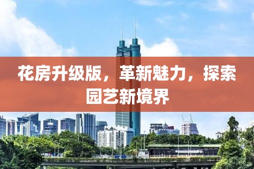 花房升级版，革新魅力，探索园艺新境界