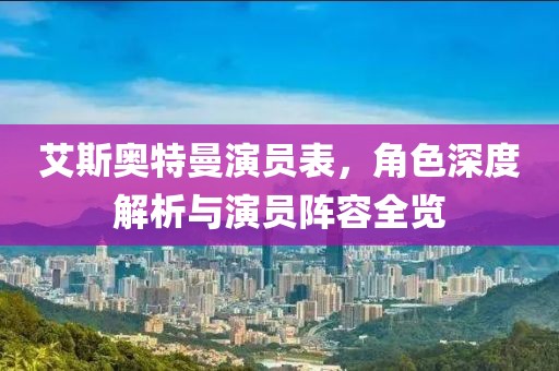 艾斯奥特曼演员表，角色深度解析与演员阵容全览
