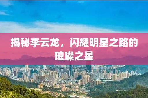 揭秘李云龙，闪耀明星之路的璀璨之星
