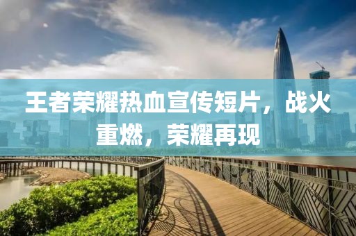 王者荣耀热血宣传短片，战火重燃，荣耀再现