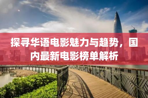 探寻华语电影魅力与趋势，国内最新电影榜单解析