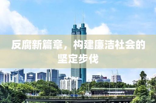 反腐新篇章，构建廉洁社会的坚定步伐