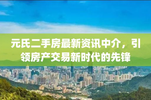 元氏二手房最新资讯中介，引领房产交易新时代的先锋