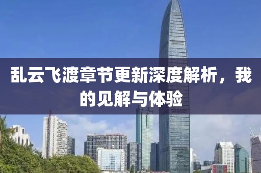 乱云飞渡章节更新深度解析，我的见解与体验