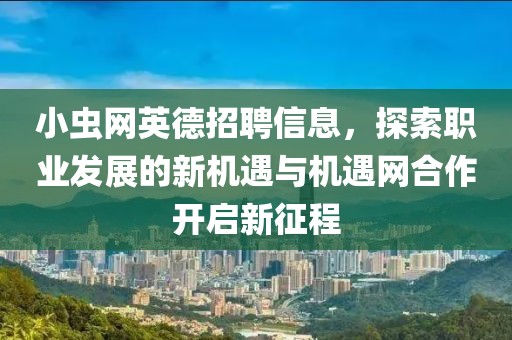 小虫网英德招聘信息，探索职业发展的新机遇与机遇网合作开启新征程