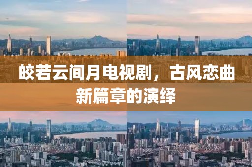 皎若云间月电视剧，古风恋曲新篇章的演绎