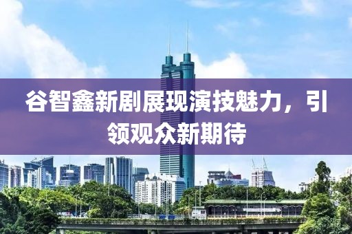 谷智鑫新剧展现演技魅力，引领观众新期待