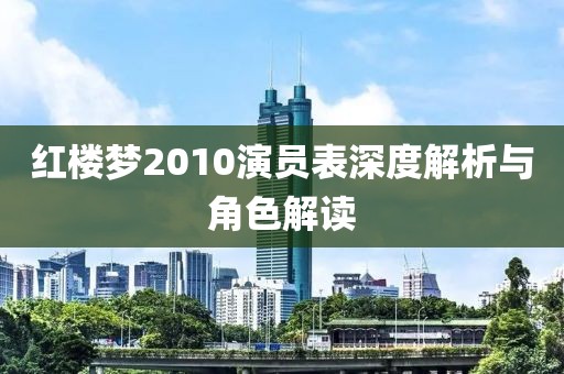 红楼梦2010演员表深度解析与角色解读