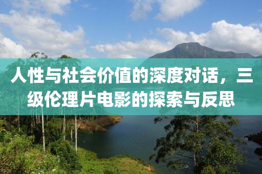 人性与社会价值的深度对话，三级伦理片电影的探索与反思