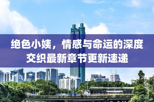 绝色小姨，情感与命运的深度交织最新章节更新速递