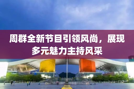 周群全新节目引领风尚，展现多元魅力主持风采