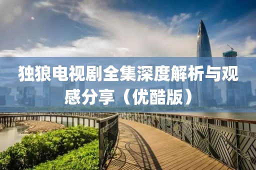 独狼电视剧全集深度解析与观感分享（优酷版）