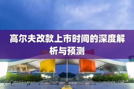 高尔夫改款上市时间的深度解析与预测