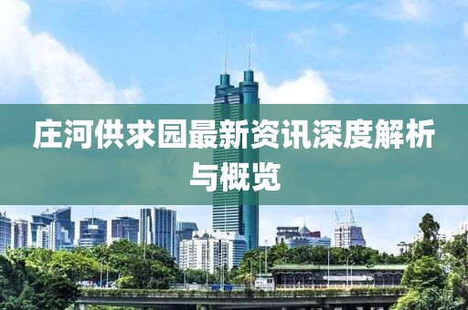 庄河供求园最新资讯深度解析与概览