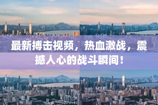 最新搏击视频，热血激战，震撼人心的战斗瞬间！