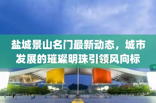 盐城景山名门最新动态，城市发展的璀璨明珠引领风向标