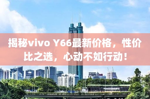 揭秘vivo Y66最新价格，性价比之选，心动不如行动！