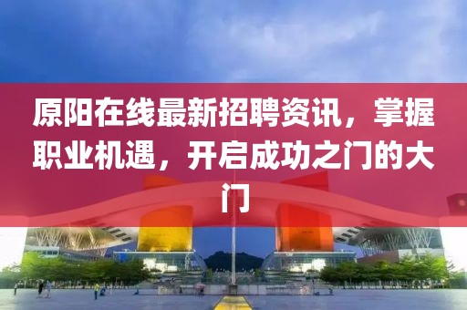 原阳在线最新招聘资讯，掌握职业机遇，开启成功之门的大门