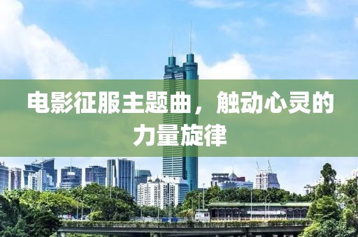 电影征服主题曲，触动心灵的力量旋律