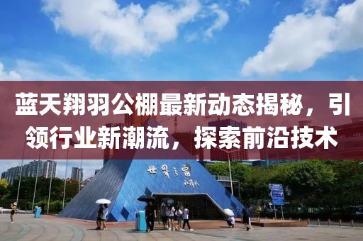 蓝天翔羽公棚最新动态揭秘，引领行业新潮流，探索前沿技术