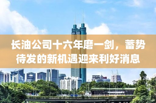 长油公司十六年磨一剑，蓄势待发的新机遇迎来利好消息