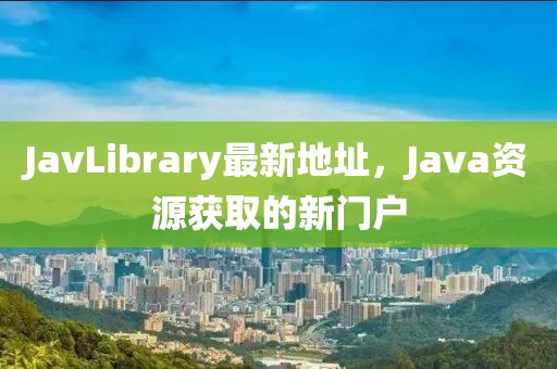 JavLibrary最新地址，Java资源获取的新门户