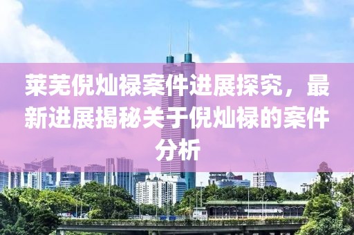 莱芜倪灿禄案件进展探究，最新进展揭秘关于倪灿禄的案件分析