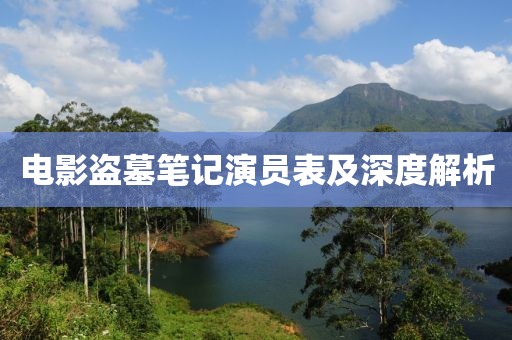 电影盗墓笔记演员表及深度解析