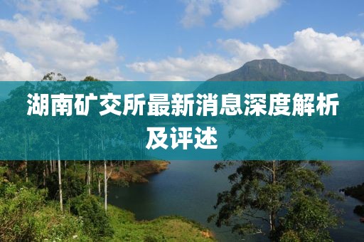 湖南矿交所最新消息深度解析及评述