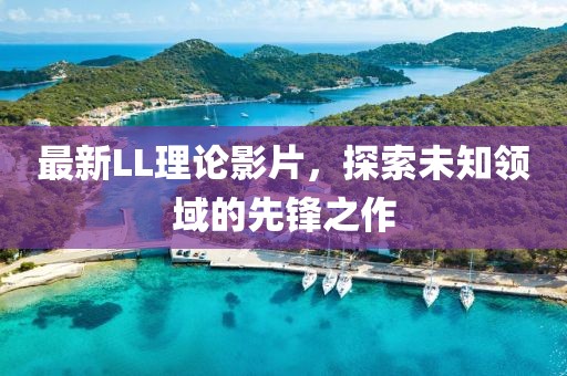 最新LL理论影片，探索未知领域的先锋之作