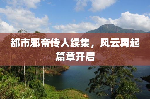都市邪帝传人续集，风云再起篇章开启