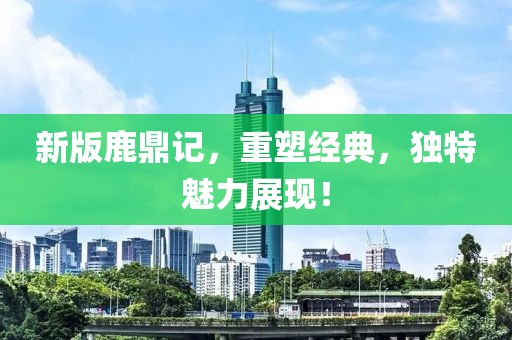 新版鹿鼎记，重塑经典，独特魅力展现！