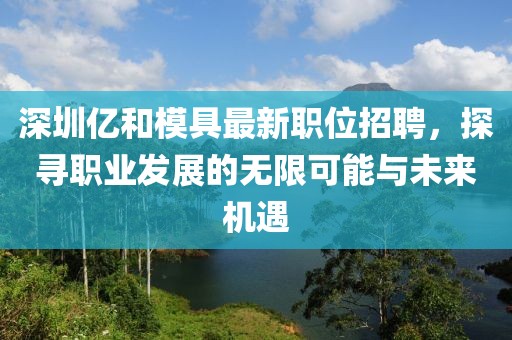 深圳亿和模具最新职位招聘，探寻职业发展的无限可能与未来机遇
