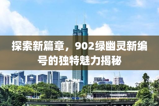 探索新篇章，902绿幽灵新编号的独特魅力揭秘