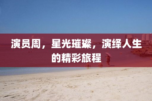演员周，星光璀璨，演绎人生的精彩旅程