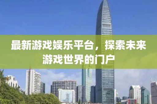 最新游戏娱乐平台，探索未来游戏世界的门户