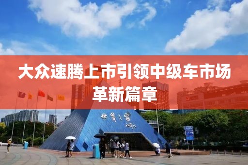 大众速腾上市引领中级车市场革新篇章