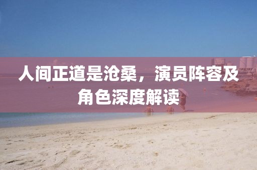人间正道是沧桑，演员阵容及角色深度解读