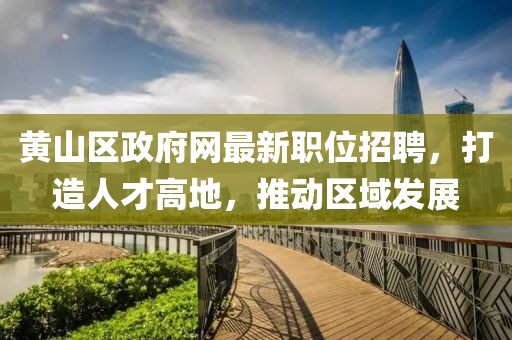 黄山区政府网最新职位招聘，打造人才高地，推动区域发展