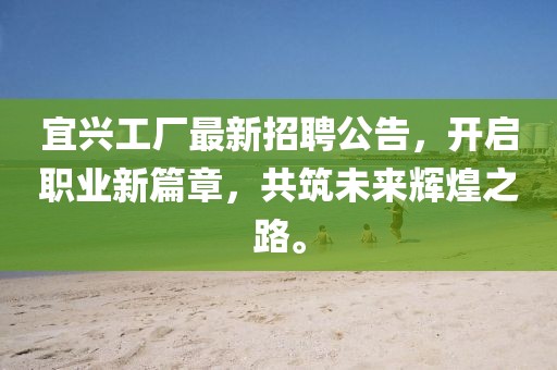 宜兴工厂最新招聘公告，开启职业新篇章，共筑未来辉煌之路。