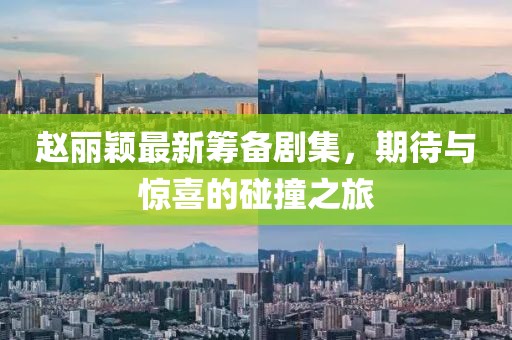 赵丽颖最新筹备剧集，期待与惊喜的碰撞之旅