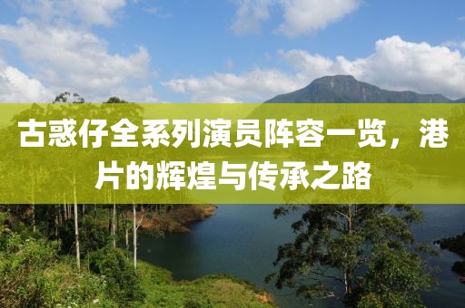 古惑仔全系列演员阵容一览，港片的辉煌与传承之路