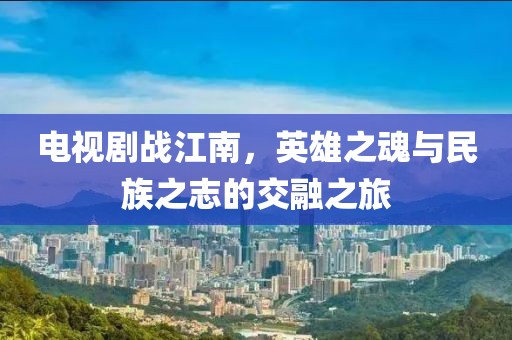 电视剧战江南，英雄之魂与民族之志的交融之旅