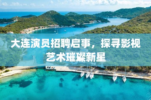 大连演员招聘启事，探寻影视艺术璀璨新星