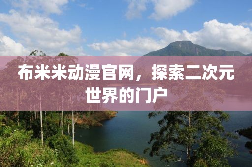 布米米动漫官网，探索二次元世界的门户