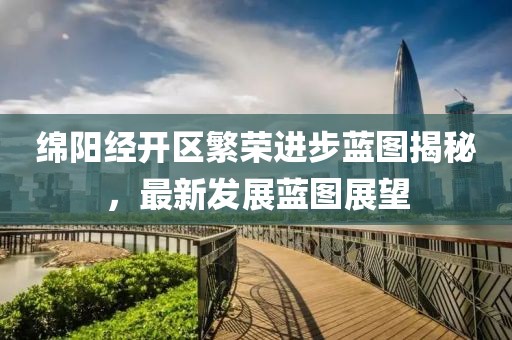 绵阳经开区繁荣进步蓝图揭秘，最新发展蓝图展望