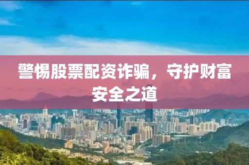 警惕股票配资诈骗，守护财富安全之道